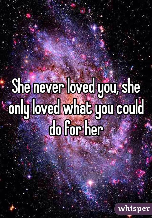 She never loved you, she only loved what you could do for her 