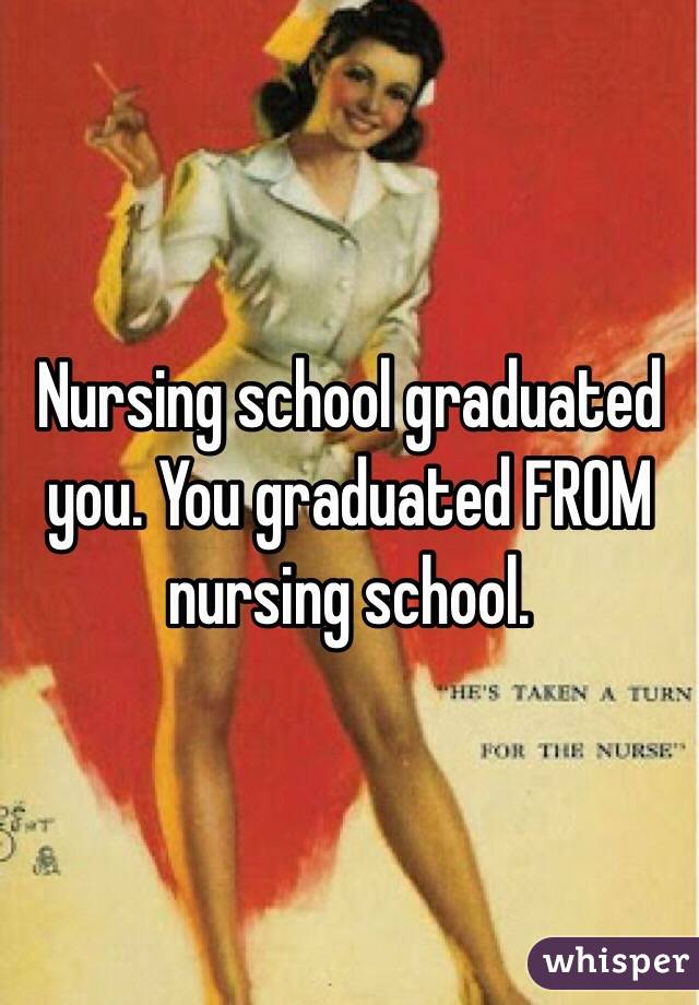 Nursing school graduated you. You graduated FROM nursing school.