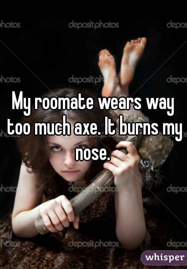 My roomate wears way too much axe. It burns my nose. 