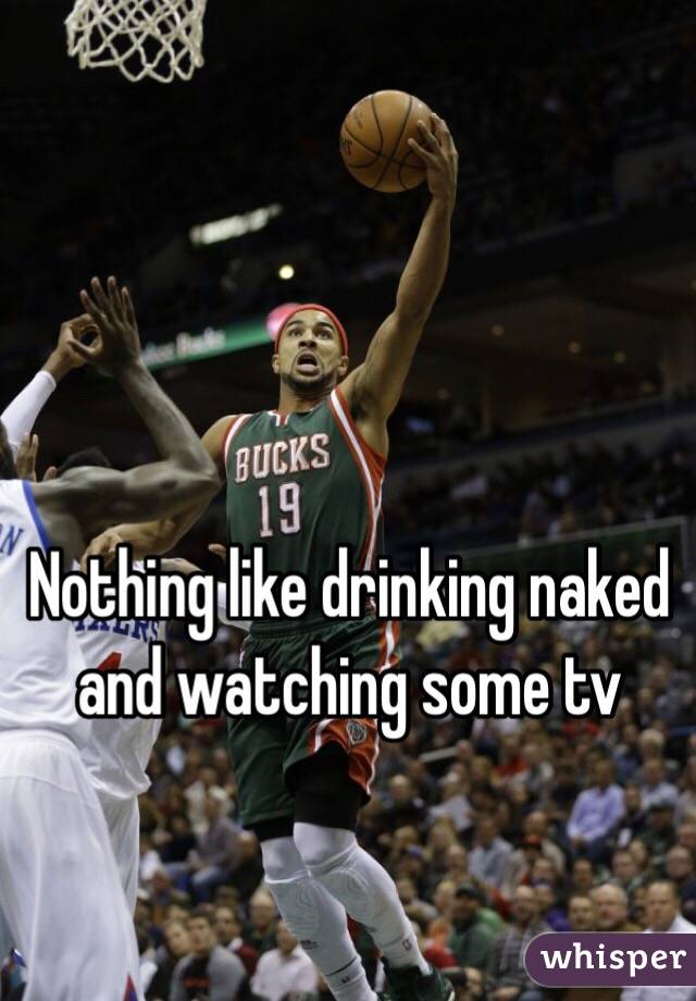 Nothing like drinking naked and watching some tv