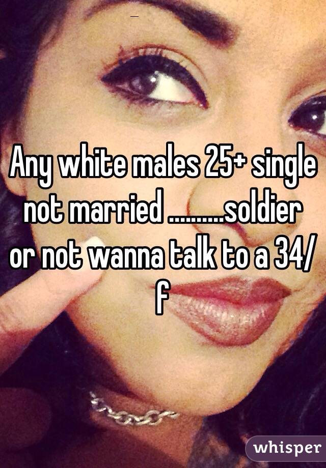 Any white males 25+ single not married ..........soldier or not wanna talk to a 34/f 