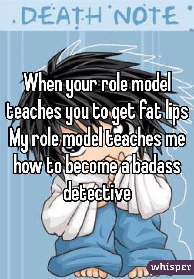 When your role model teaches you to get fat lips
My role model teaches me how to become a badass detective 