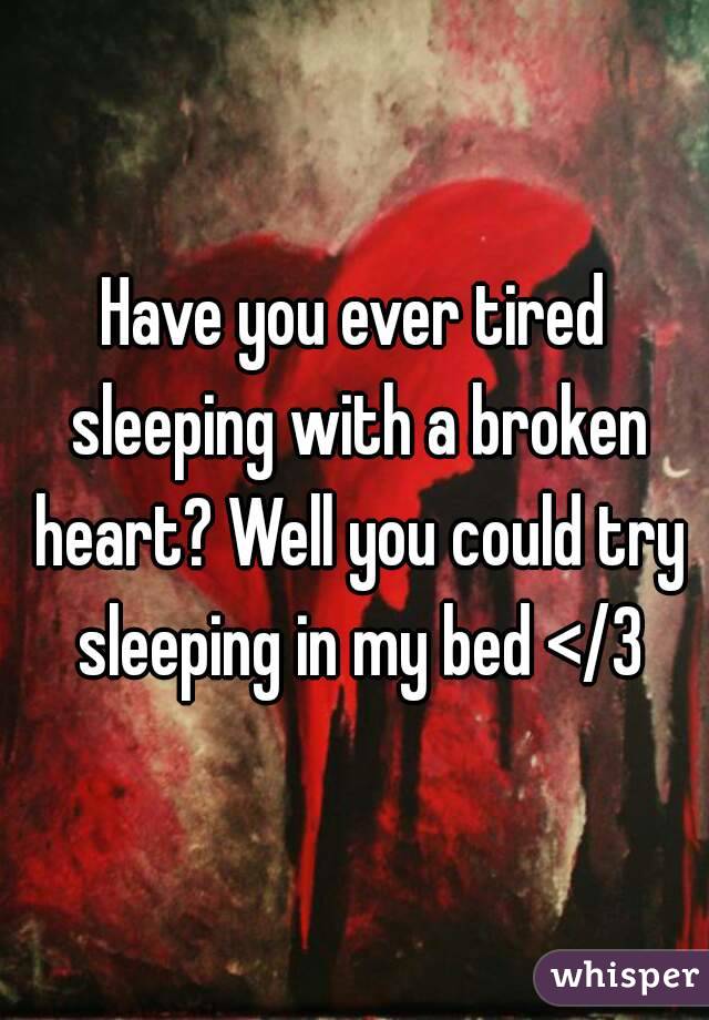 Have you ever tired sleeping with a broken heart? Well you could try sleeping in my bed </3