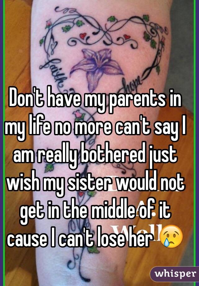 Don't have my parents in my life no more can't say I am really bothered just wish my sister would not get in the middle of it cause I can't lose her 😢