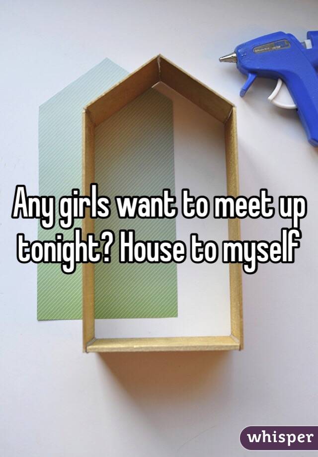 Any girls want to meet up tonight? House to myself 