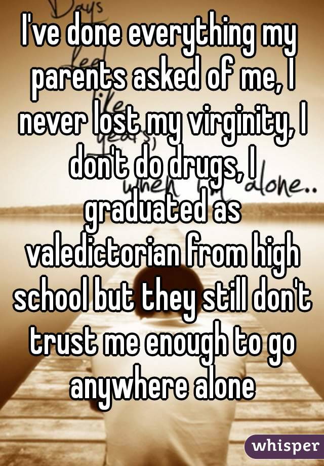 I've done everything my parents asked of me, I never lost my virginity, I don't do drugs, I graduated as valedictorian from high school but they still don't trust me enough to go anywhere alone