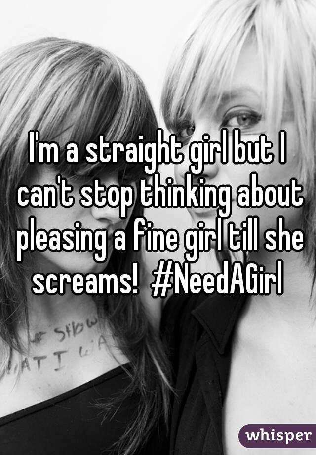 I'm a straight girl but I can't stop thinking about pleasing a fine girl till she screams!  #NeedAGirl 