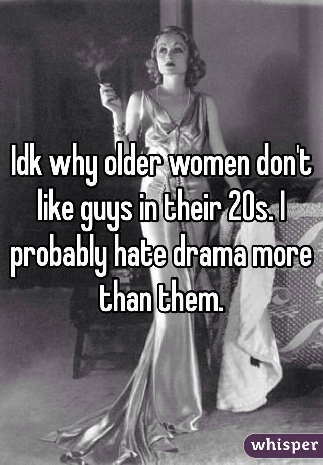 Idk why older women don't like guys in their 20s. I probably hate drama more than them. 