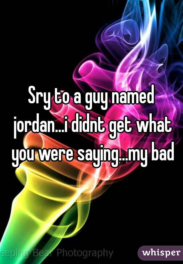 Sry to a guy named jordan...i didnt get what you were saying...my bad