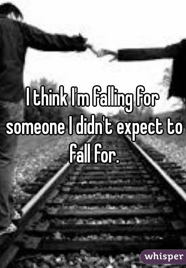 I think I'm falling for someone I didn't expect to fall for.
