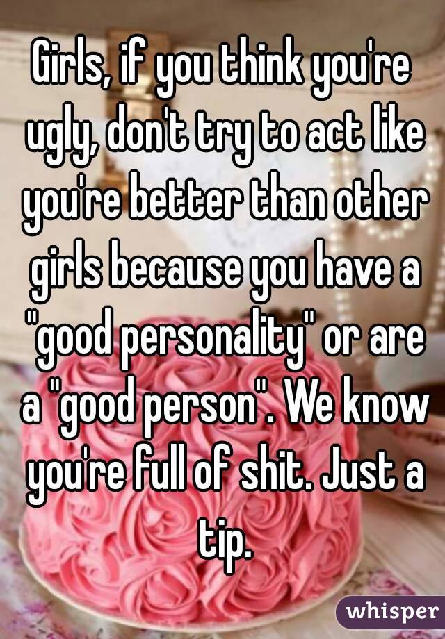 Girls, if you think you're ugly, don't try to act like you're better than other girls because you have a "good personality" or are a "good person". We know you're full of shit. Just a tip.