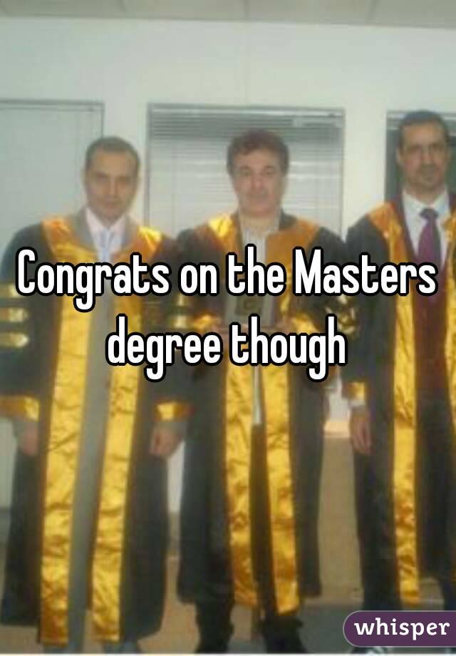 Congrats on the Masters degree though 