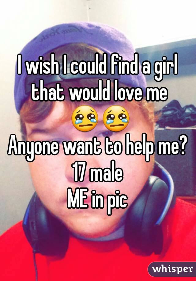 I wish I could find a girl that would love me 😢😢
Anyone want to help me?
17 male
ME in pic
