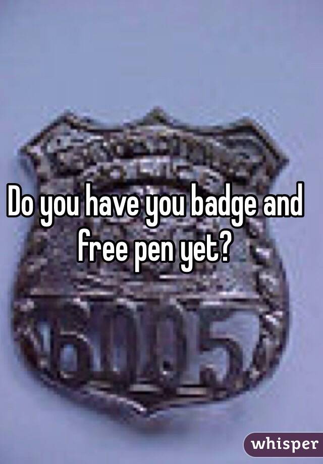 Do you have you badge and free pen yet?