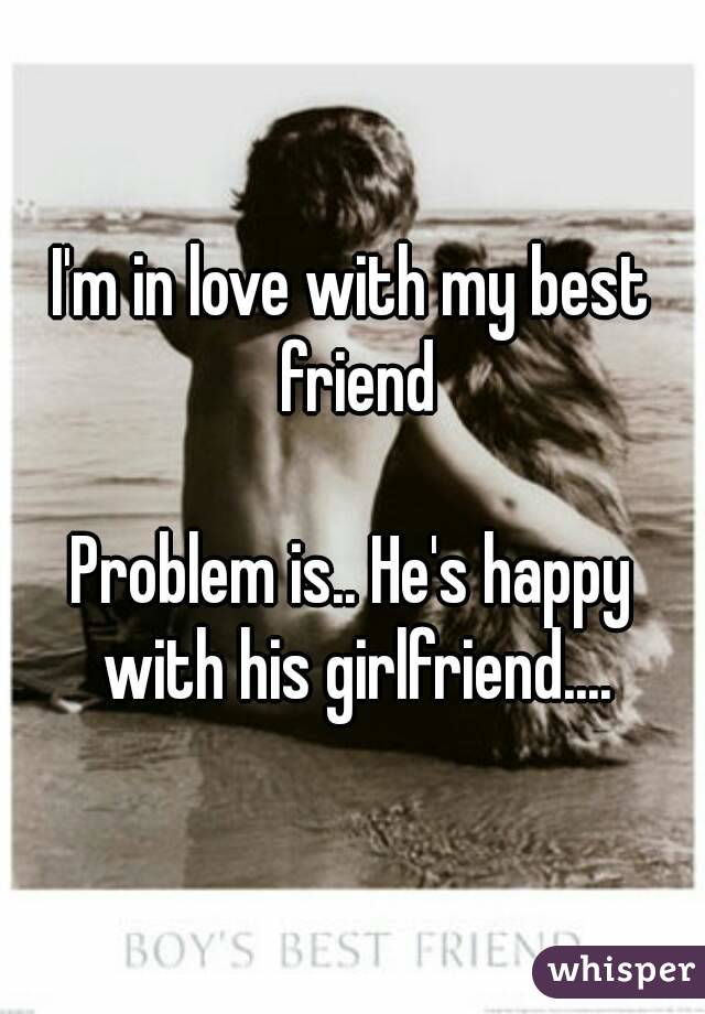 I'm in love with my best friend

Problem is.. He's happy with his girlfriend....