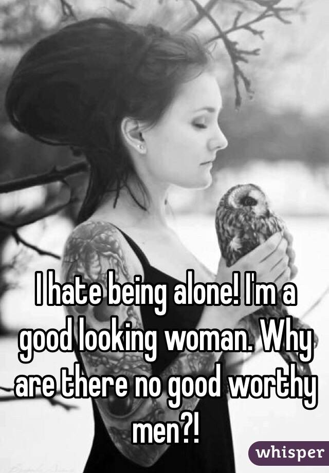 I hate being alone! I'm a good looking woman. Why are there no good worthy men?! 