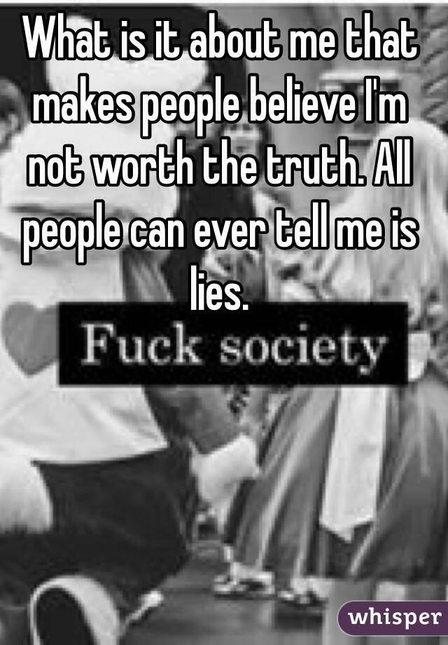 What is it about me that makes people believe I'm not worth the truth. All people can ever tell me is lies. 