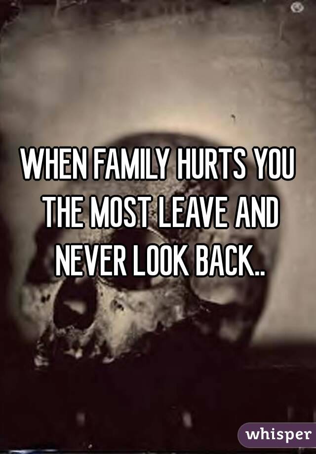 WHEN FAMILY HURTS YOU THE MOST LEAVE AND NEVER LOOK BACK..