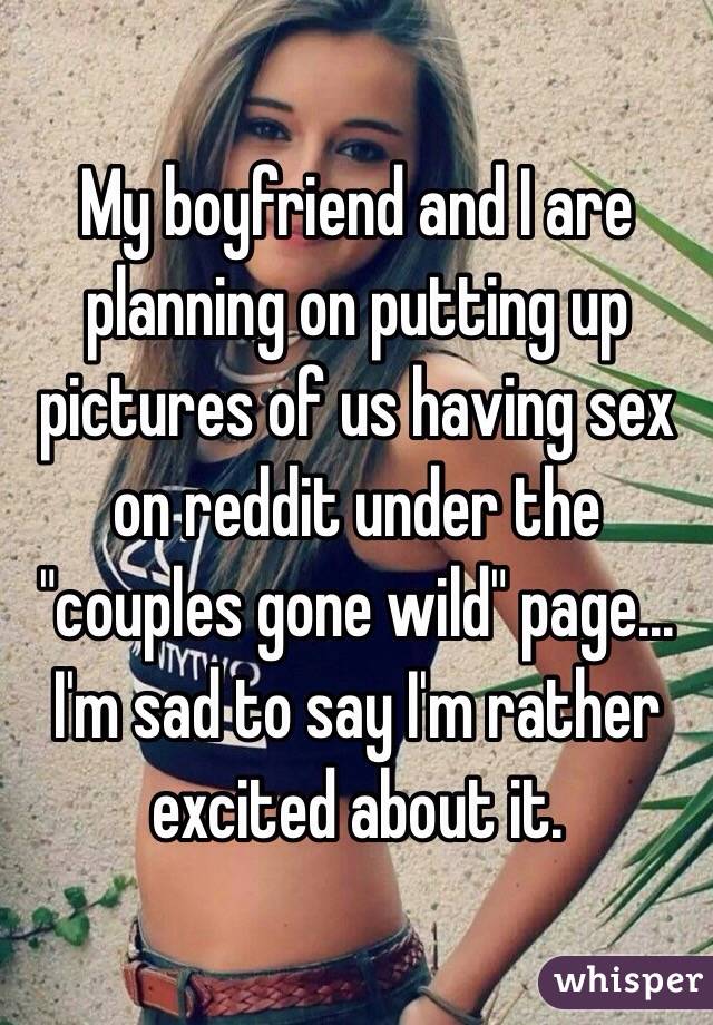 My boyfriend and I are planning on putting up pictures of us having sex on reddit under the "couples gone wild" page... I'm sad to say I'm rather excited about it.