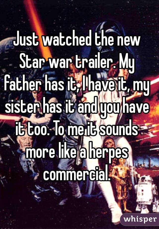 Just watched the new Star war trailer. My father has it, I have it, my sister has it and you have it too. To me it sounds more like a herpes commercial.