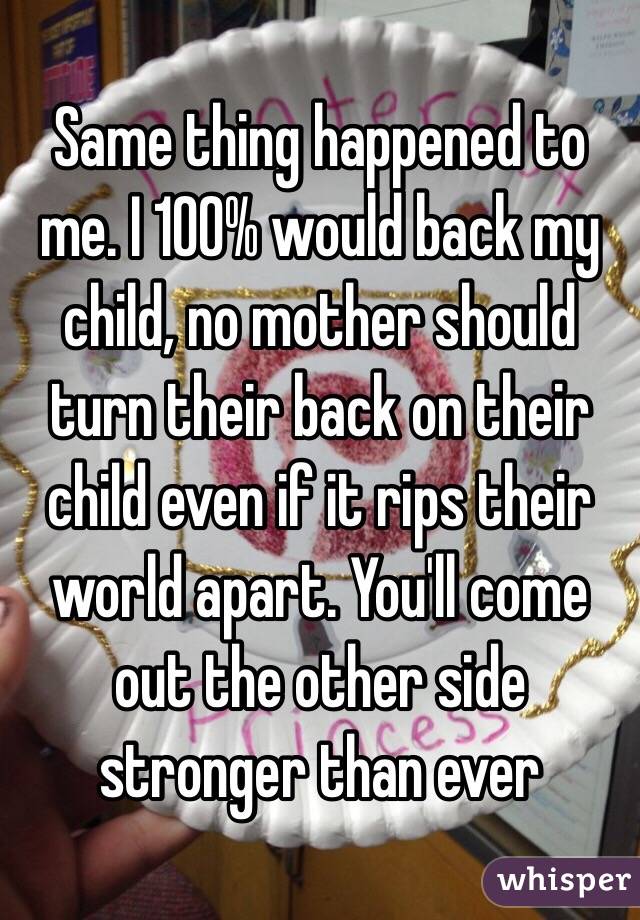 Same thing happened to me. I 100% would back my child, no mother should turn their back on their child even if it rips their world apart. You'll come out the other side stronger than ever