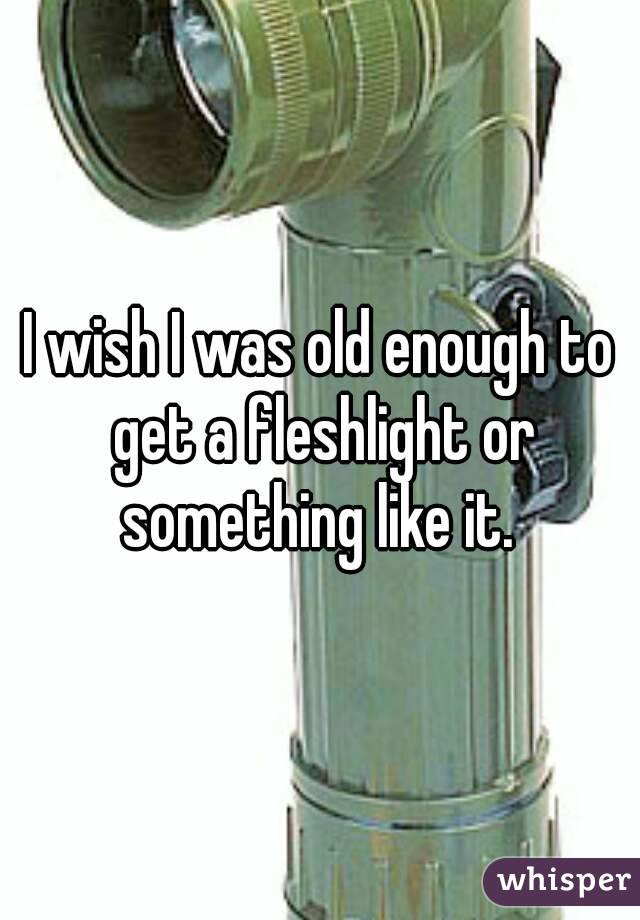 I wish I was old enough to get a fleshlight or something like it. 