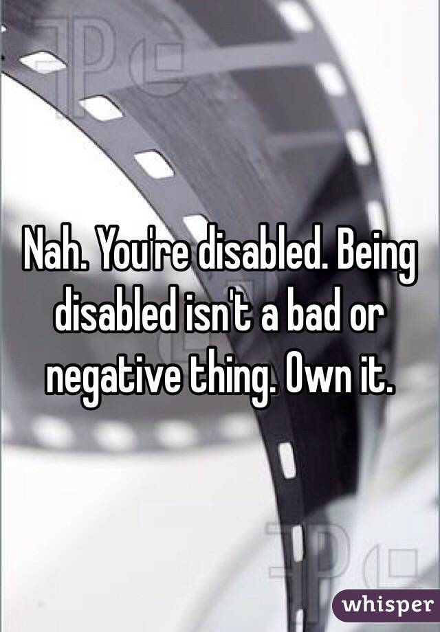 Nah. You're disabled. Being disabled isn't a bad or negative thing. Own it.