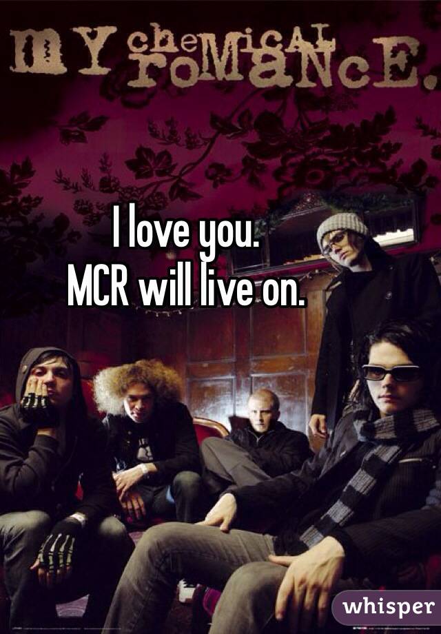 I love you. 
MCR will live on. 