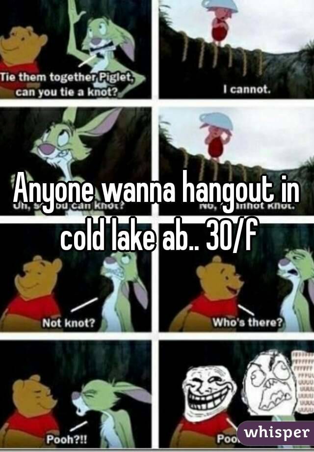 Anyone wanna hangout in cold lake ab.. 30/f