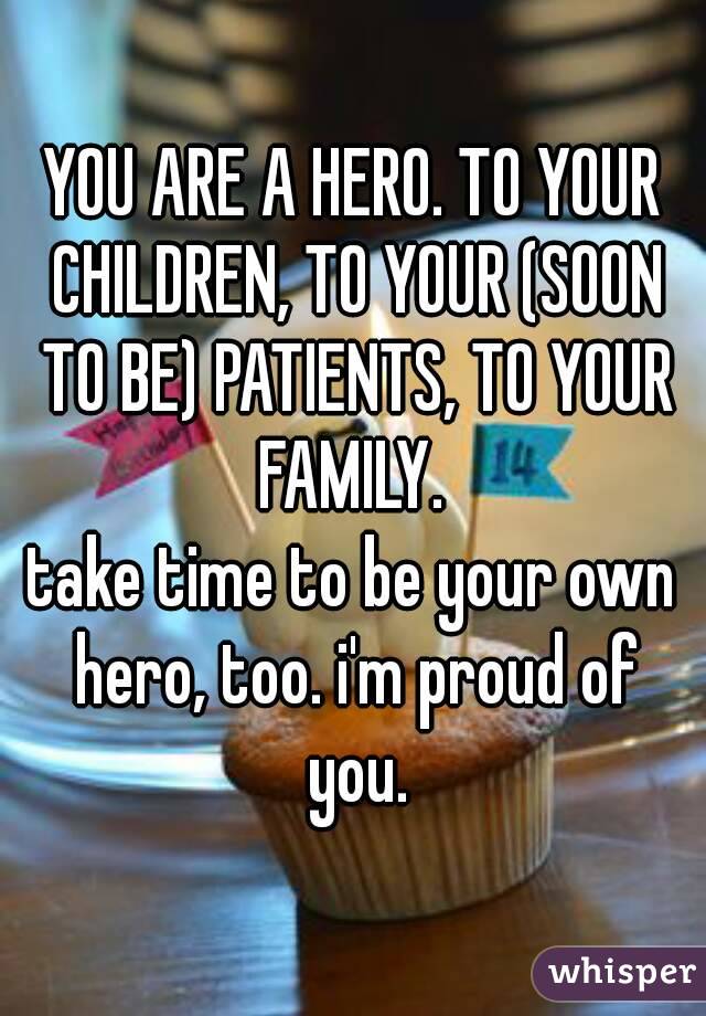 YOU ARE A HERO. TO YOUR CHILDREN, TO YOUR (SOON TO BE) PATIENTS, TO YOUR FAMILY. 
take time to be your own hero, too. i'm proud of you.