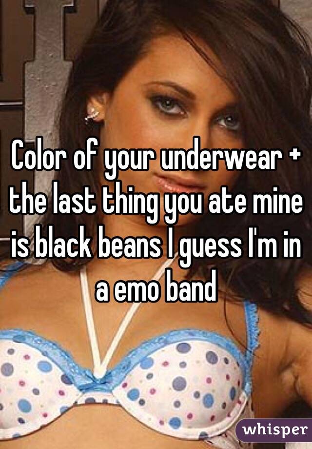 Color of your underwear + the last thing you ate mine is black beans I guess I'm in a emo band