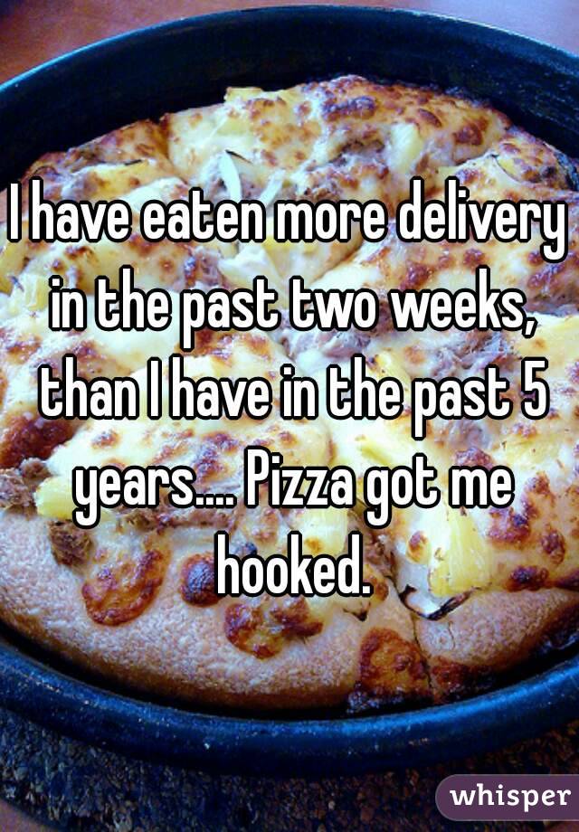 I have eaten more delivery in the past two weeks, than I have in the past 5 years.... Pizza got me hooked.