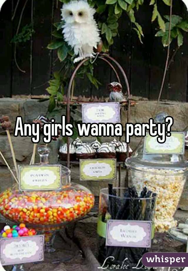 Any girls wanna party?