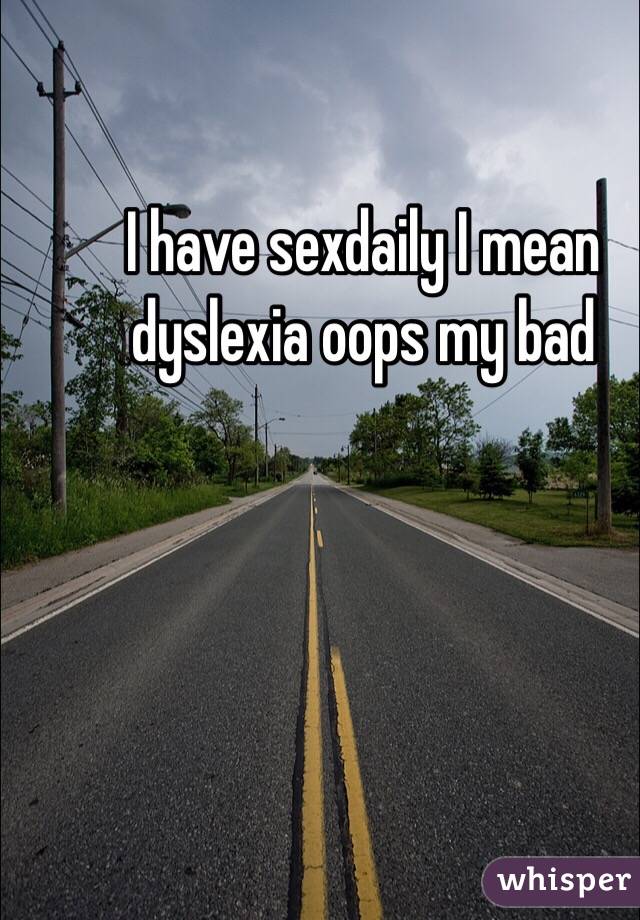 I have sexdaily I mean dyslexia oops my bad