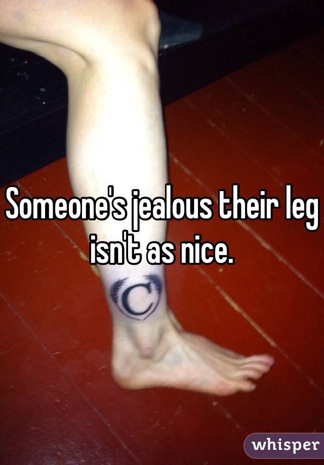 Someone's jealous their leg isn't as nice. 