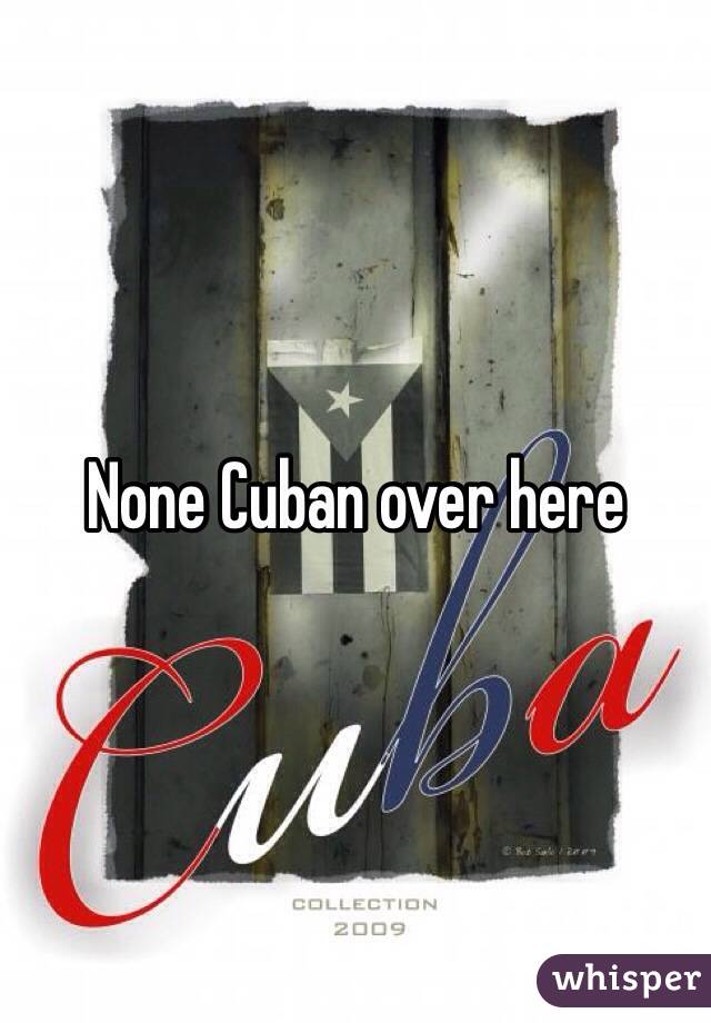 None Cuban over here