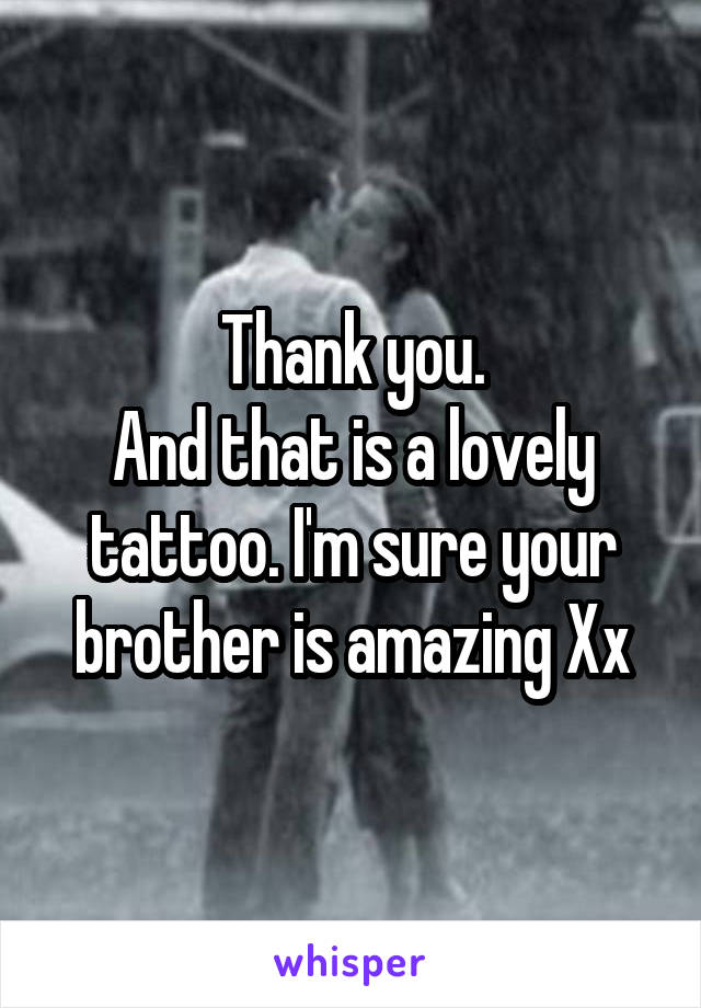 Thank you.
And that is a lovely tattoo. I'm sure your brother is amazing Xx