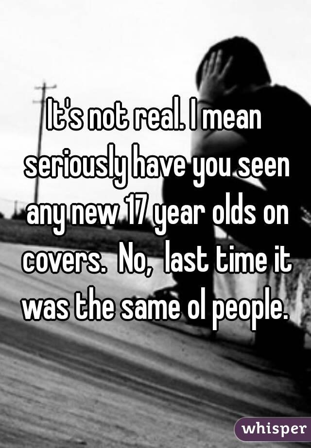 It's not real. I mean seriously have you seen any new 17 year olds on covers.  No,  last time it was the same ol people. 
