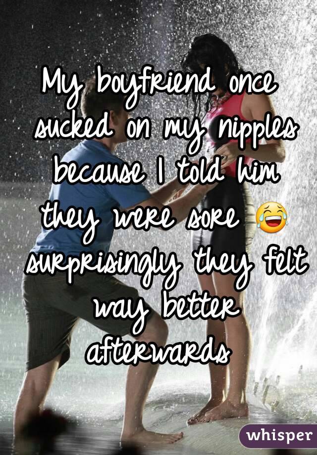 My boyfriend once sucked on my nipples because I told him they were sore 😂 surprisingly they felt way better afterwards 