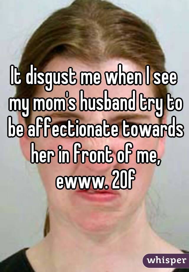 It disgust me when I see my mom's husband try to be affectionate towards her in front of me, ewww. 20f