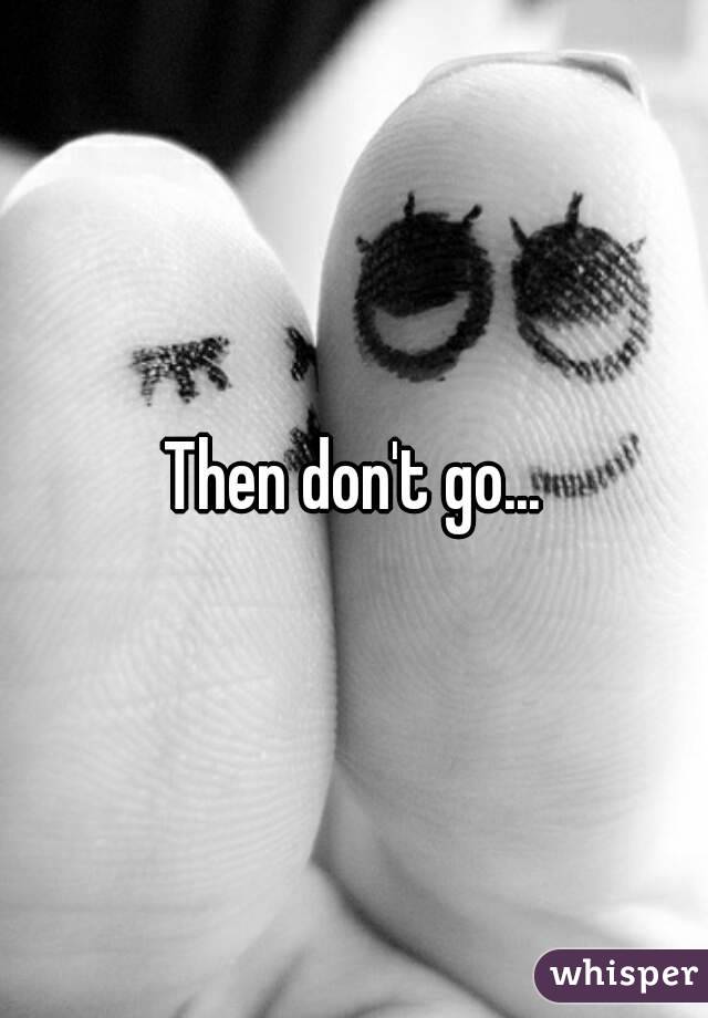 Then don't go...