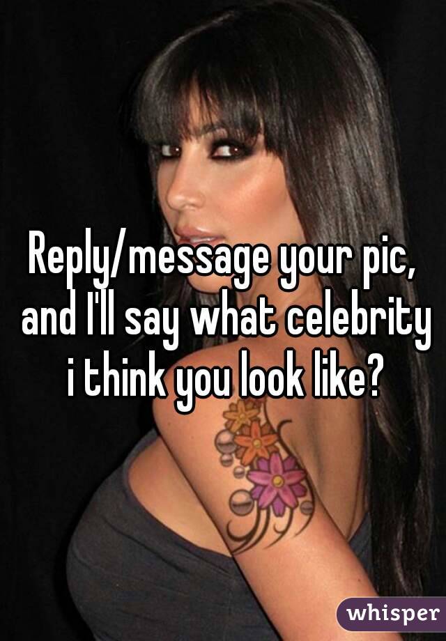 Reply/message your pic, and I'll say what celebrity i think you look like?