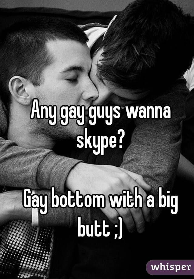 Any gay guys wanna skype? 

Gay bottom with a big butt ;) 