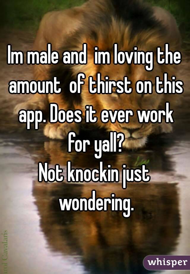 Im male and  im loving the amount  of thirst on this app. Does it ever work for yall?
Not knockin just wondering.