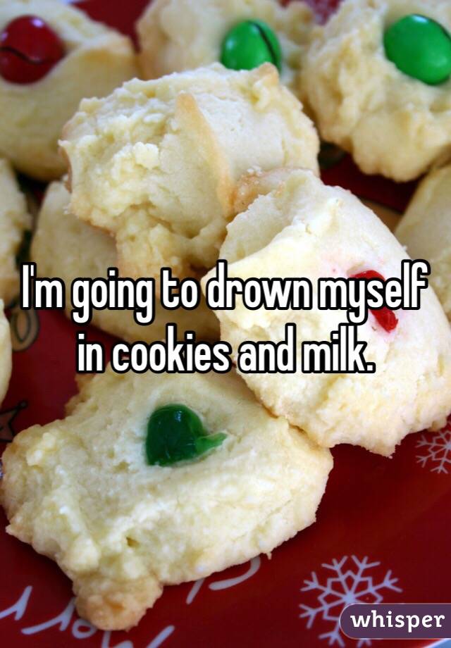 I'm going to drown myself in cookies and milk. 