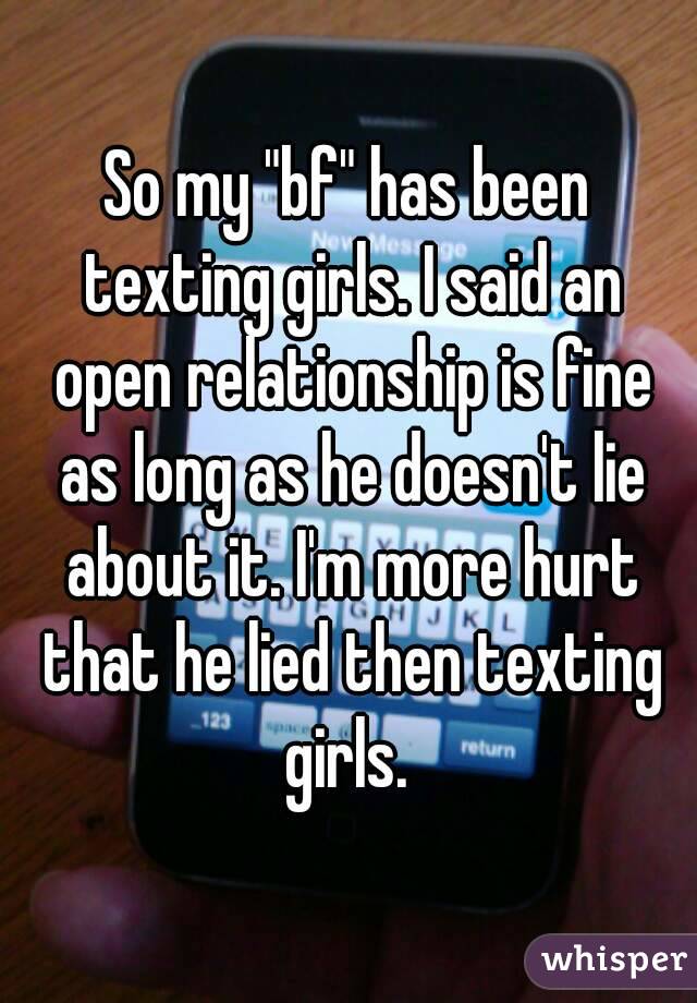 So my "bf" has been texting girls. I said an open relationship is fine as long as he doesn't lie about it. I'm more hurt that he lied then texting girls. 