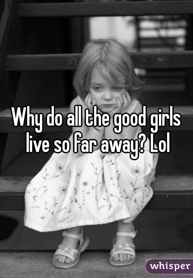 Why do all the good girls live so far away? Lol