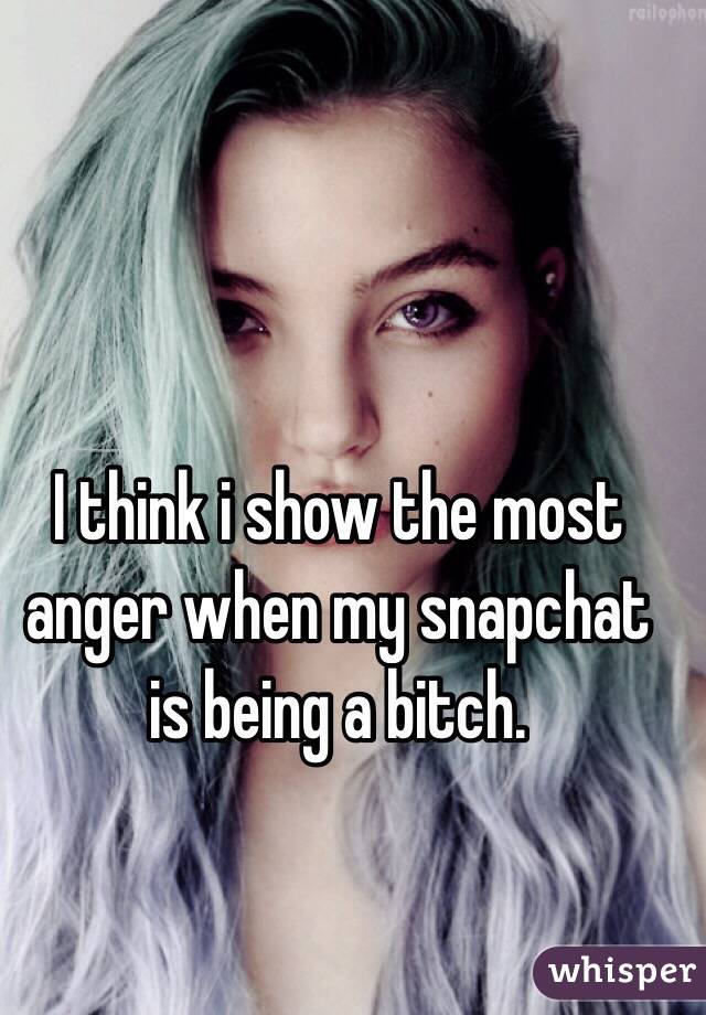 I think i show the most anger when my snapchat is being a bitch.