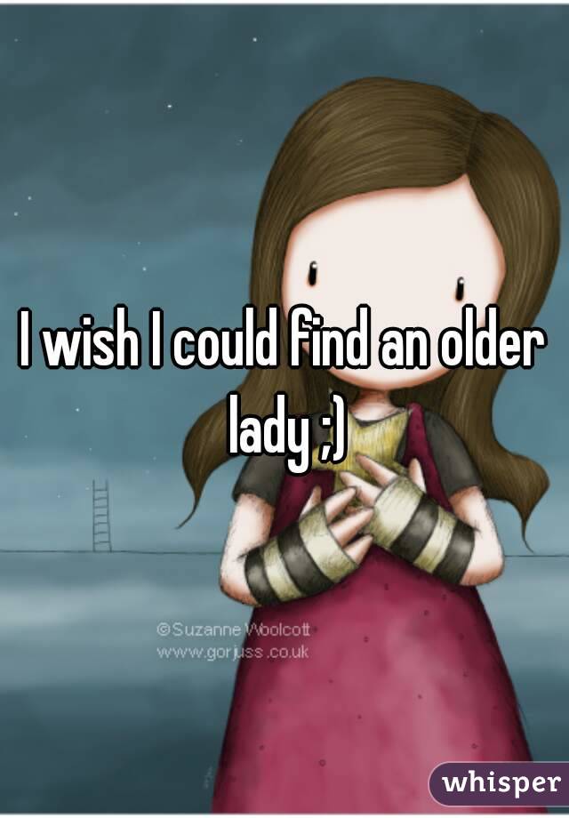 I wish I could find an older lady ;)
