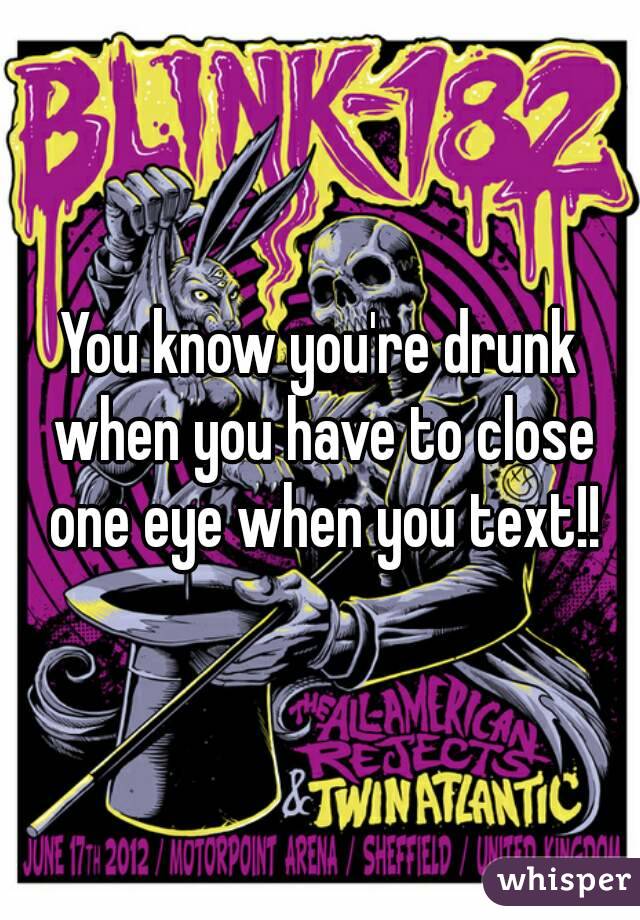 You know you're drunk when you have to close one eye when you text!!